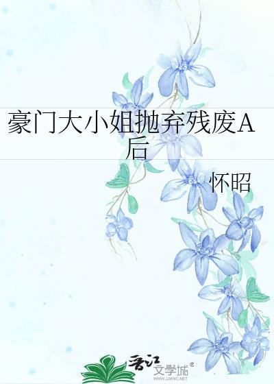 豪门大小姐抛弃残废a后笔趣阁